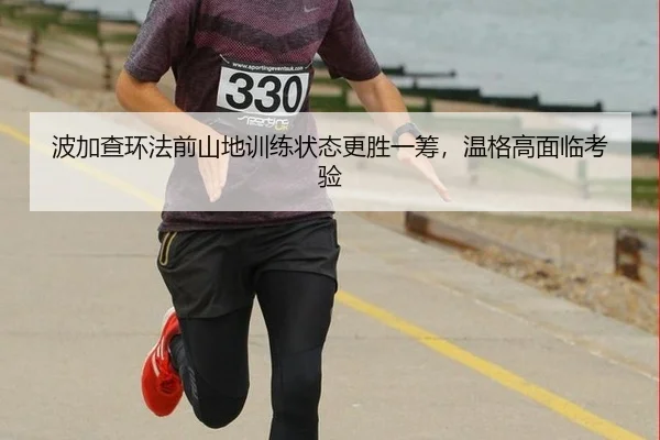 波加查环法前山地训练状态更胜一筹，温格高面临考验