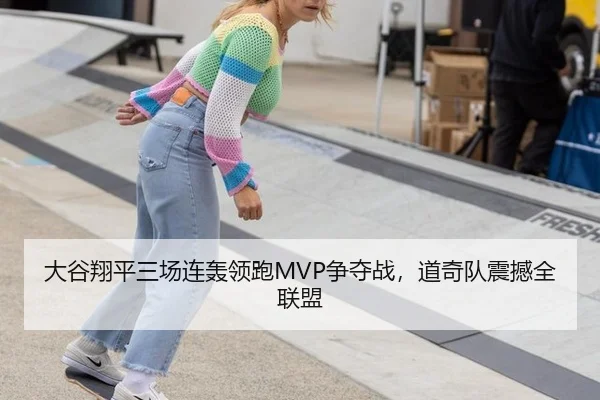 大谷翔平三场连轰领跑MVP争夺战，道奇队震撼全联盟