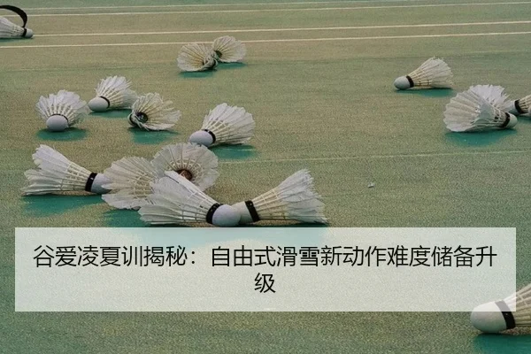 谷爱凌夏训揭秘：自由式滑雪新动作难度储备升级