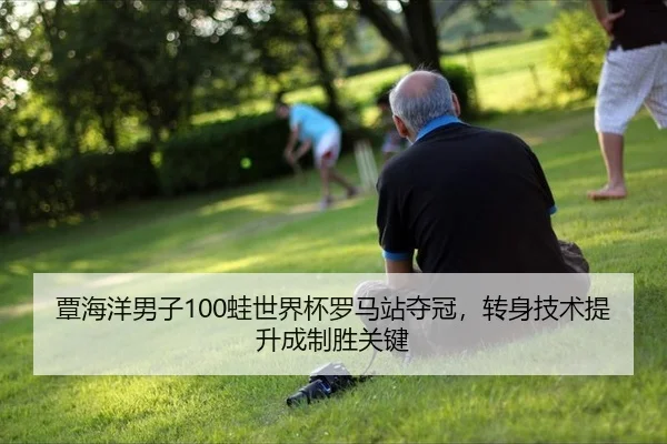覃海洋男子100蛙世界杯罗马站夺冠，转身技术提升成制胜关键
