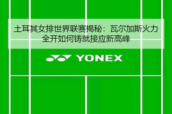 土耳其女排世界联赛揭秘：瓦尔加斯火力全开如何铸就接应新高峰