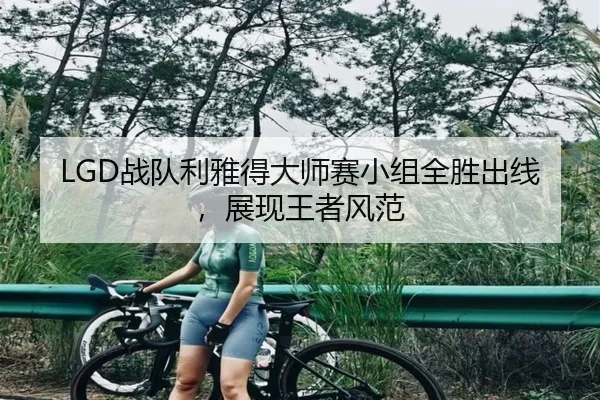 LGD战队利雅得大师赛小组全胜出线，展现王者风范