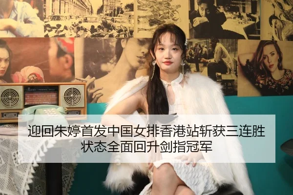迎回朱婷首发中国女排香港站斩获三连胜 状态全面回升剑指冠军