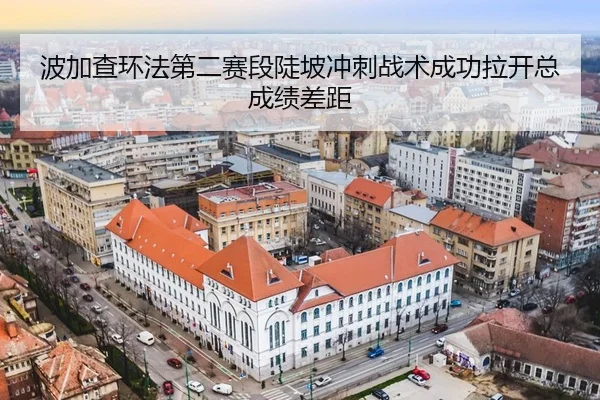 波加查环法第二赛段陡坡冲刺战术成功拉开总成绩差距