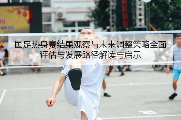 国足热身赛结果观察与未来调整策略全面评估与发展路径解读与启示