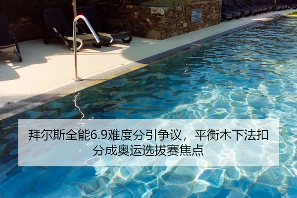 拜尔斯全能6.9难度分引争议，平衡木下法扣分成奥运选拔赛焦点