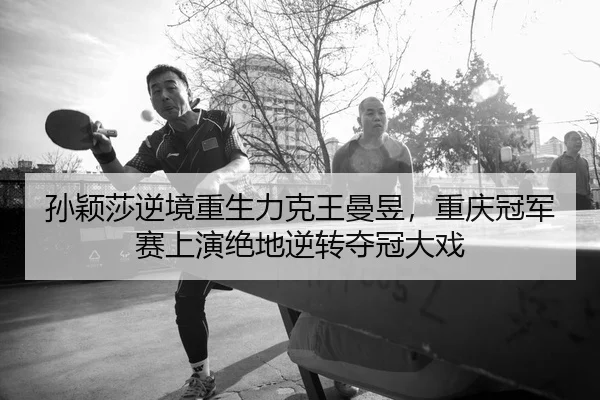 孙颖莎逆境重生力克王曼昱，重庆冠军赛上演绝地逆转夺冠大戏